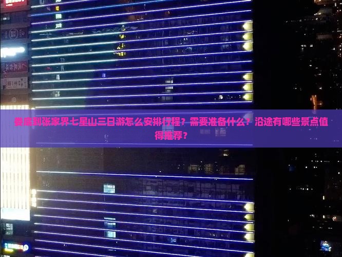 娄底到张家界七星山三日游怎么安排行程？需要准备什么？沿途有哪些景点值得推荐？