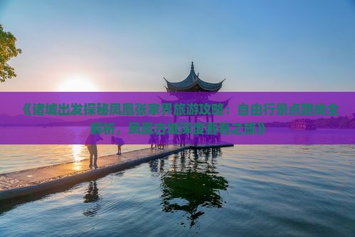 《诸城出发探秘凤凰张家界旅游攻略：自由行景点路线全解析，凤凰古城深度看看之旅》