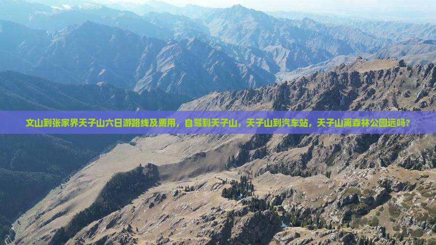 文山到张家界天子山六日游路线及费用，自驾到天子山，天子山到汽车站，天子山离森林公园远吗？