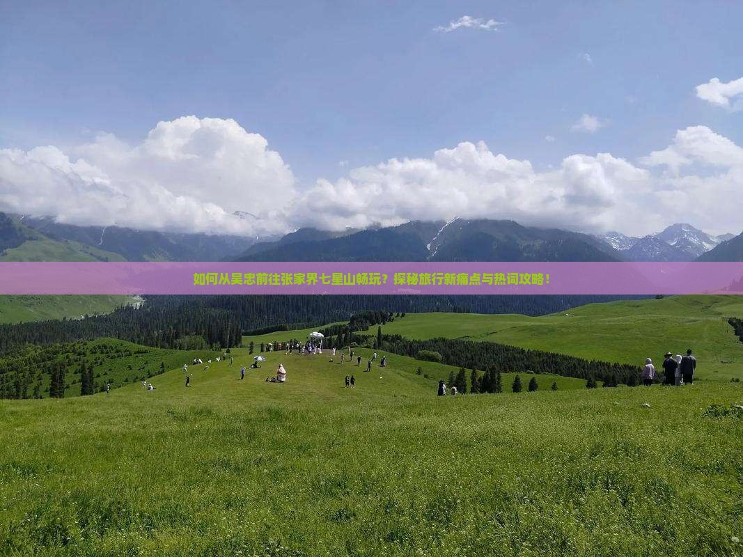 如何从吴忠前往张家界七星山畅玩？探秘旅行新痛点与热词攻略！