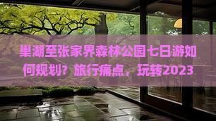 巢湖至张家界森林公园七日游如何规划？旅行痛点，玩转2023新晋热门景点！