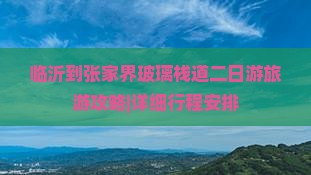 临沂到张家界玻璃栈道二日游旅游攻略|详细行程安排
