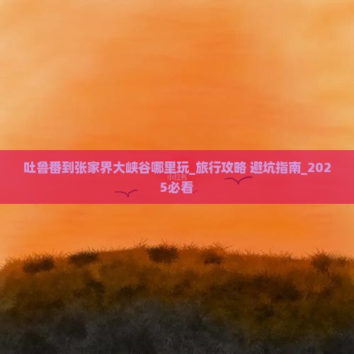 吐鲁番到张家界大峡谷哪里玩