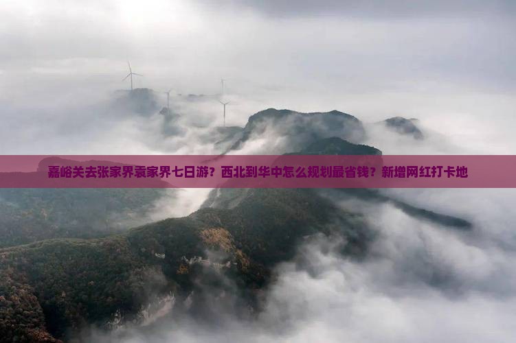 嘉峪关去张家界袁家界七日游？西北到华中怎么规划最省钱？新增网红打卡地