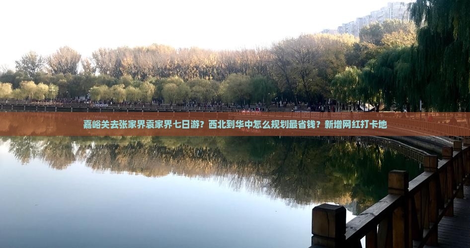 嘉峪关去张家界袁家界七日游？西北到华中怎么规划最省钱？新增网红打卡地