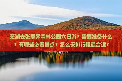 芜湖去张家界森林公园六日游？需要准备什么？有哪些必看景点？怎么安排行程最合适？