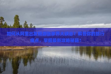 如何从阿里出发畅游张家界大峡谷？解答你的旅行痛点，掌握最新攻略秘籍！