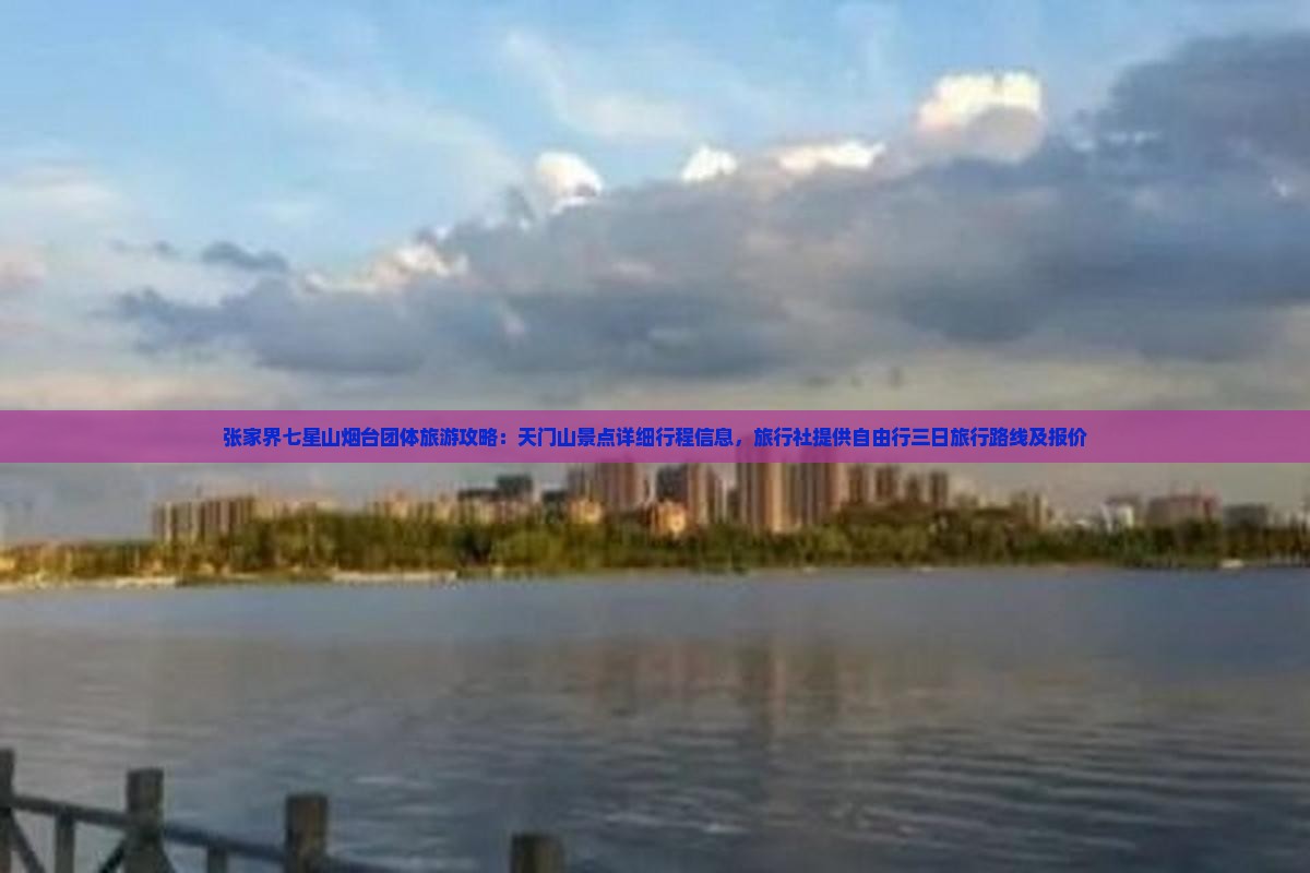 张家界七星山烟台团体旅游攻略：天门山景点详细行程信息，旅行社提供自由行三日旅行路线及报价