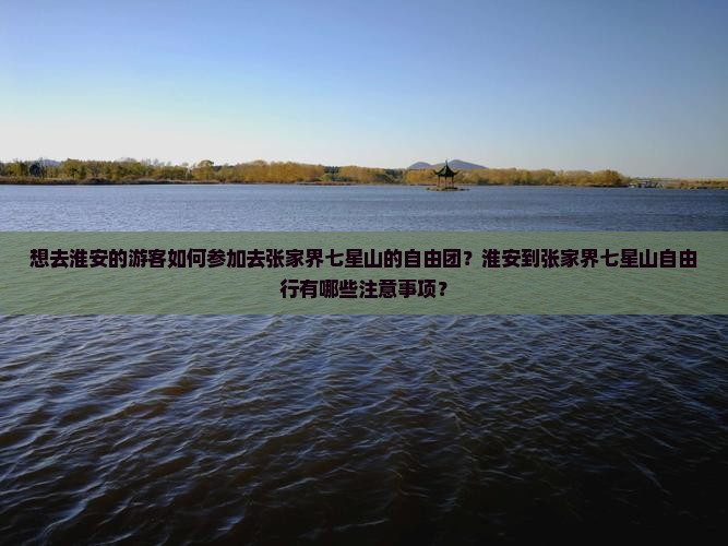 想去淮安的游客如何参加去张家界七星山的自由团？淮安到张家界七星山自由行有哪些注意事项？