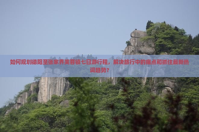 如何规划德阳至张家界芙蓉镇七日游行程，解决旅行中的痛点和抓住最新热词趋势？