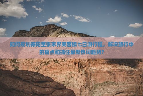 如何规划德阳至张家界芙蓉镇七日游行程，解决旅行中的痛点和抓住最新热词趋势？