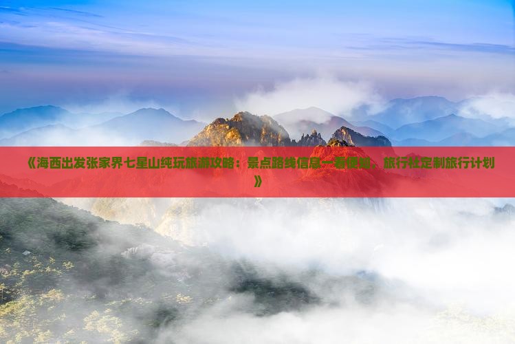 《海西出发张家界七星山纯玩旅游攻略：景点路线信息一看便知，旅行社定制旅行计划》