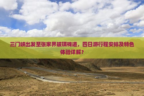 三门峡出发至张家界玻璃栈道，四日游行程安排及特色体验详解？