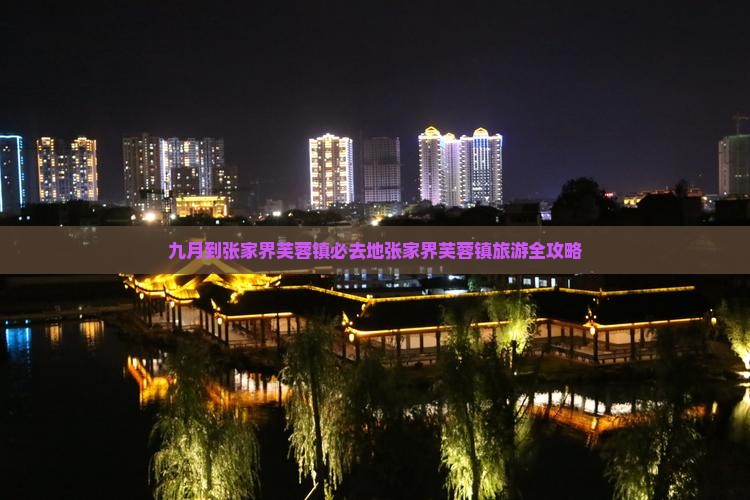九月到张家界芙蓉镇必去地张家界芙蓉镇旅游全攻略