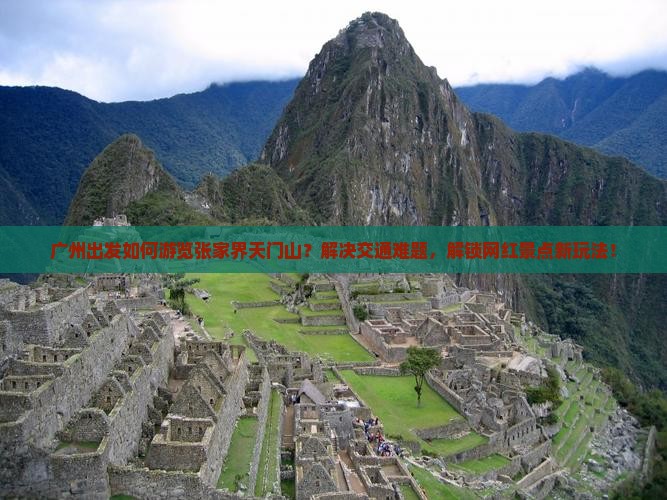 广州出发如何游览张家界天门山？解决交通难题，解锁网红景点新玩法！