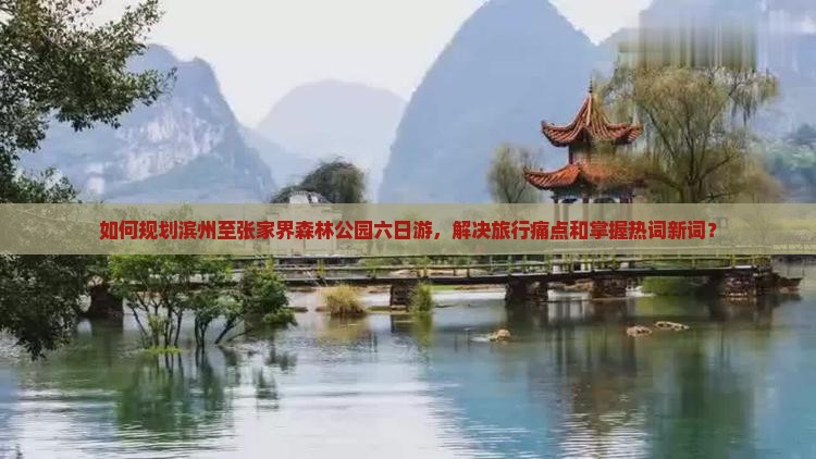 如何规划滨州至张家界森林公园六日游，解决旅行痛点和掌握热词新词？