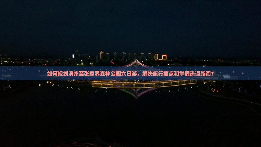如何规划滨州至张家界森林公园六日游，解决旅行痛点和掌握热词新词？