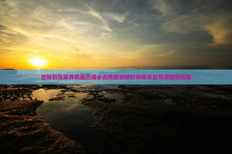 吉林到张家界凤凰古城必去地旅游报价攻略及自驾游路线指南