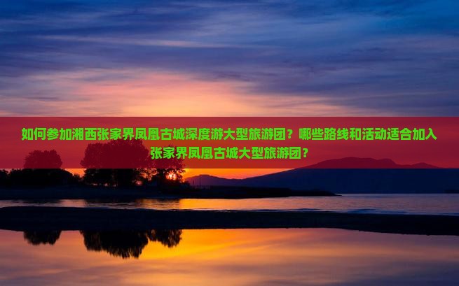 如何参加湘西张家界凤凰古城深度游大型旅游团？哪些路线和活动适合加入张家界凤凰古城大型旅游团？