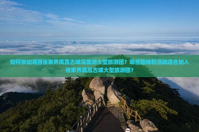 如何参加湘西张家界凤凰古城深度游大型旅游团？哪些路线和活动适合加入张家界凤凰古城大型旅游团？