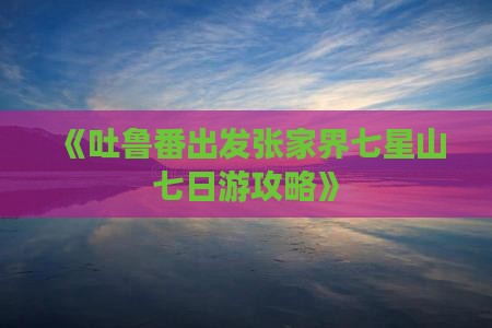 《吐鲁番出发张家界七星山七日游攻略》