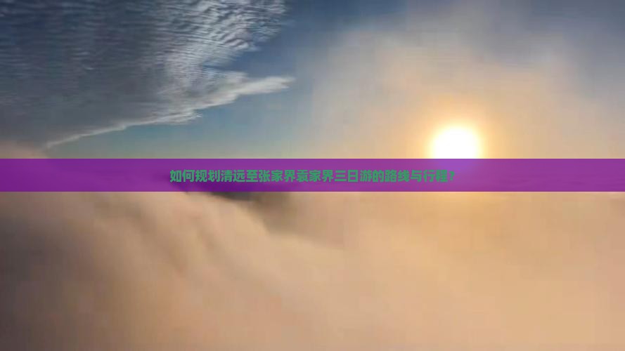 如何规划清远至张家界袁家界三日游的路线与行程？