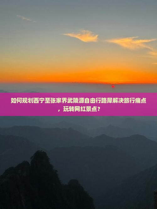 如何规划西宁至张家界武陵源自由行路犀解决旅行痛点，玩转网红景点？