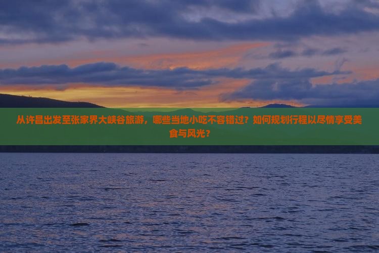 从许昌出发至张家界大峡谷旅游，哪些当地小吃不容错过？如何规划行程以尽情享受美食与风光？