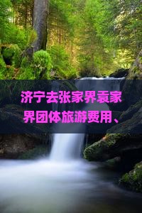 济宁去张家界袁家界团体旅游费用、路线及报价一览