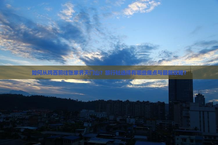 如何从鸡西前往张家界天门山？旅行社选择有哪些痛点与最新攻略？