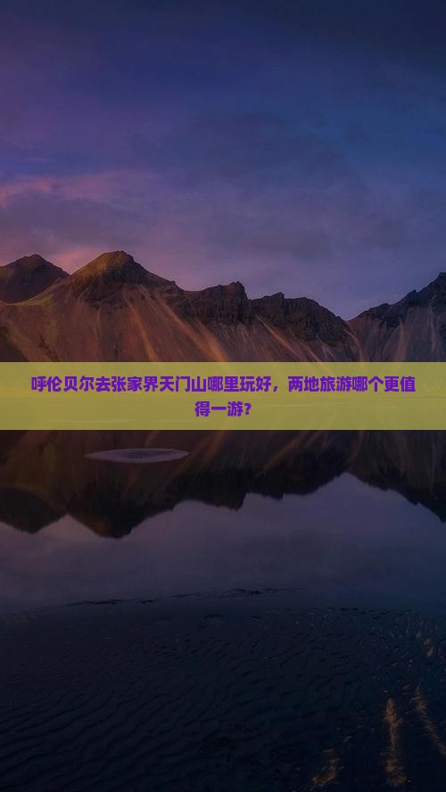 呼伦贝尔去张家界天门山哪里玩好，两地旅游哪个更值得一游？