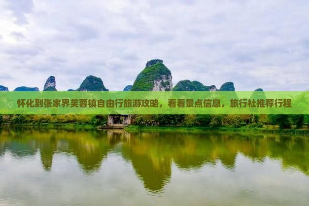 怀化到张家界芙蓉镇自由行旅游攻略，看看景点信息，旅行社推荐行程