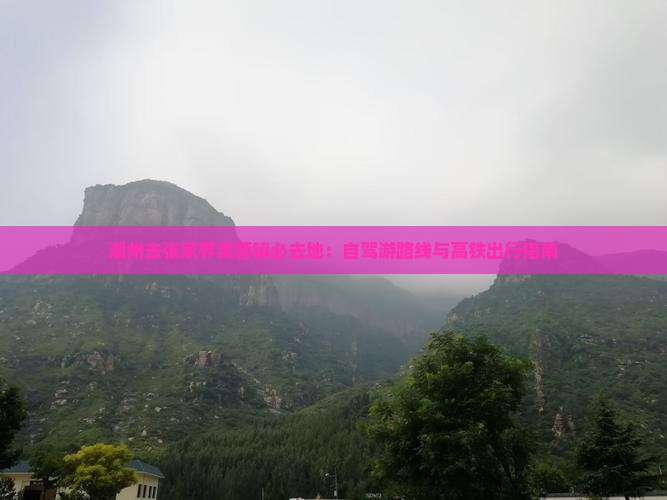 湖州去张家界芙蓉镇必去地：自驾游路线与高铁出行指南