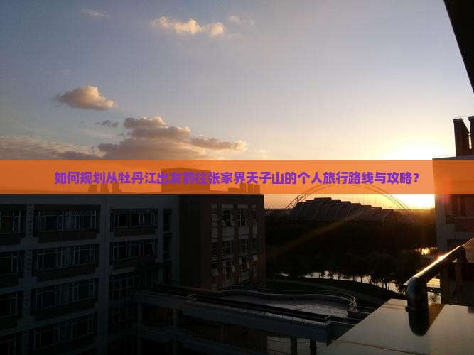 如何规划从牡丹江出发前往张家界天子山的个人旅行路线与攻略？