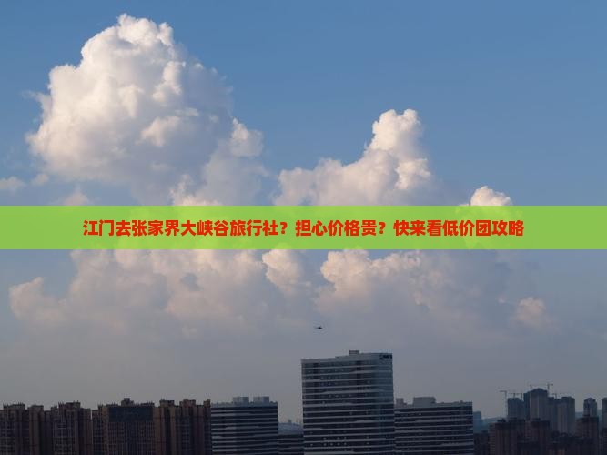 江门去张家界大峡谷旅行社？担心价格贵？快来看低价团攻略