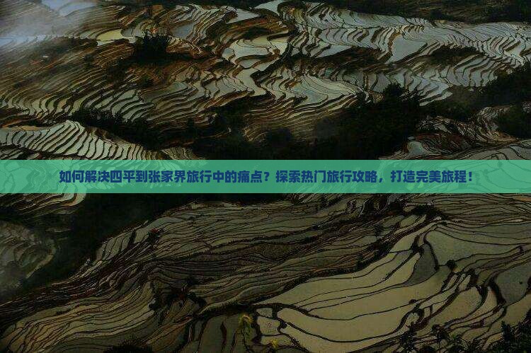 如何解决四平到张家界旅行中的痛点？探索热门旅行攻略，打造完美旅程！