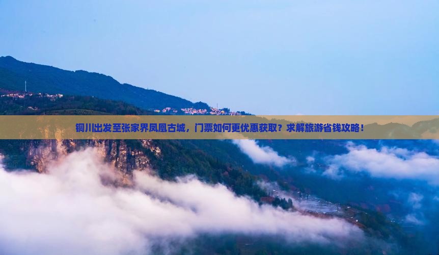 铜川出发至张家界凤凰古城，门票如何更优惠获取？求解旅游省钱攻略！