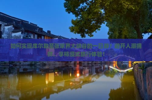 如何实现库尔勒至张家界大峡谷的一日游？避开人潮拥挤，享柿浸式旅行体验！