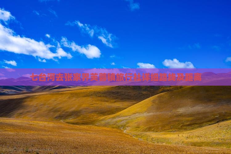 七台河去张家界芙蓉镇旅行社详细路线及距离 七台河去张家界芙蓉镇旅行社详细路线及距离