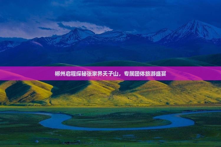 郴州启程探秘张家界天子山,专属团体旅游盛宴 郴州启程探秘张家界天子山,专属团体旅游盛宴