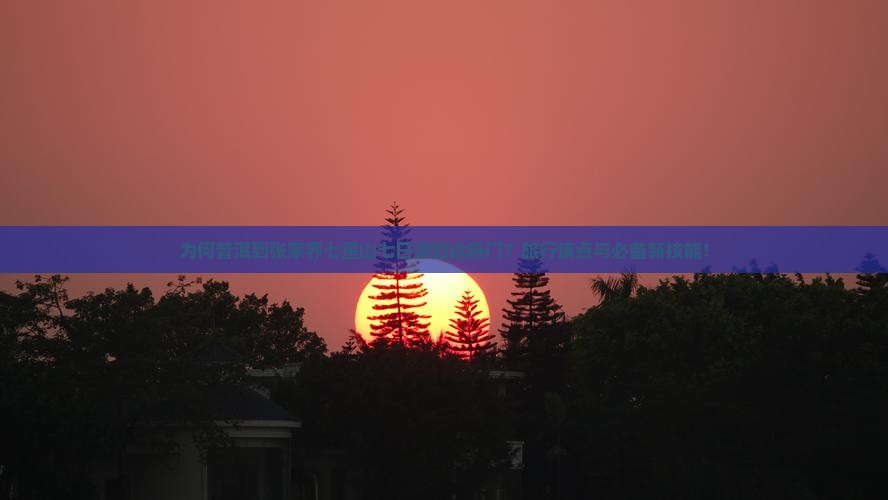 为何普洱到张家界七星山七日游如此热门？旅行痛点与必备新技能！