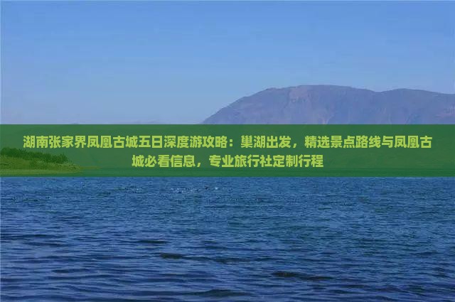 湖南张家界凤凰古城五日深度游攻略：巢湖出发，精选景点路线与凤凰古城必看信息，专业旅行社定制行程