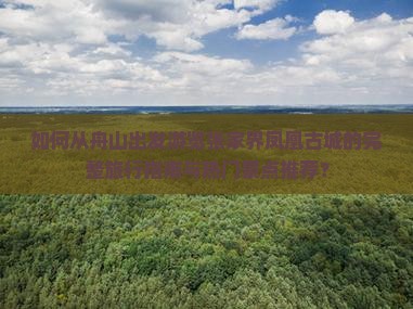 如何从舟山出发游览张家界凤凰古城的完整旅行指南与热门景点推荐？