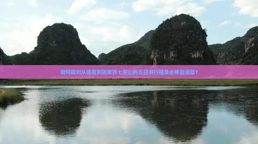 如何规划从临夏到张家界七星山的五日游行程及必体验活动？