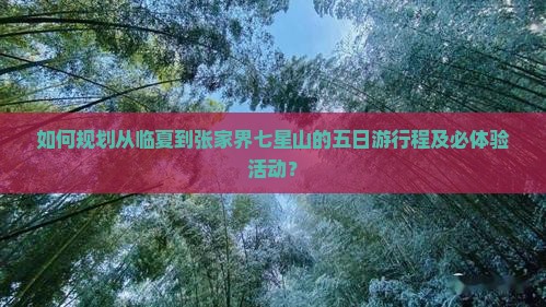 如何规划从临夏到张家界七星山的五日游行程及必体验活动？
