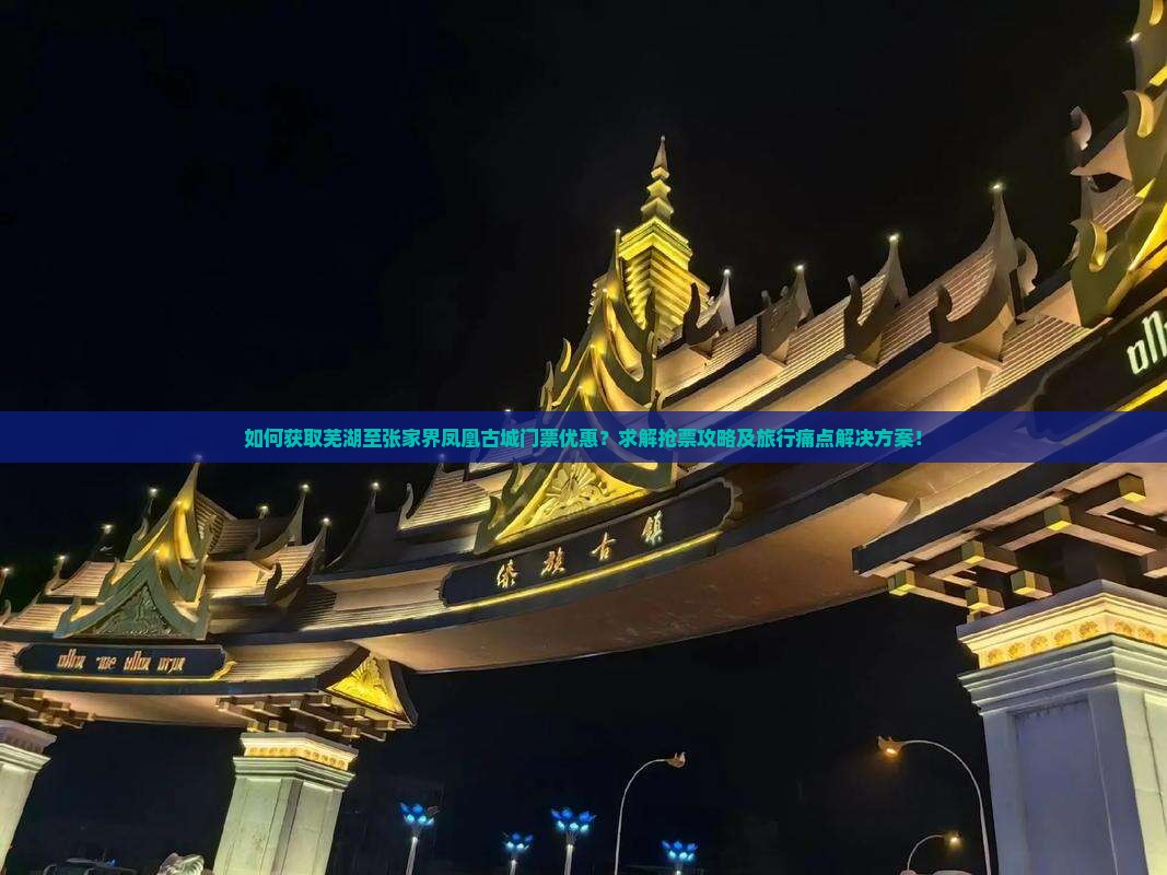 如何获取芜湖至张家界凤凰古城门票优惠？求解抢票攻略及旅行痛点解决方案！