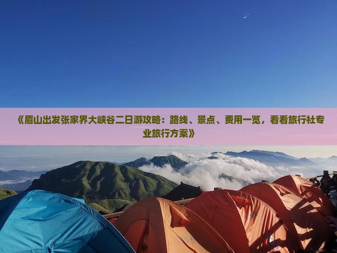 《眉山出发张家界大峡谷二日游攻略：路线、景点、费用一览，看看旅行社专业旅行方案》