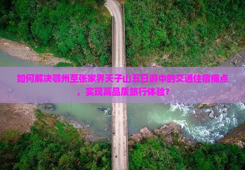 如何解决鄂州至张家界天子山五日游中的交通住宿痛点，实现高品质旅行体验？