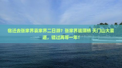 宿迁去张家界袁家界二日游？张家界玻璃桥+天门山大索道，错过再等一年！