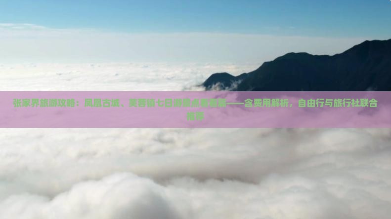 张家界旅游攻略:凤凰古城、芙蓉镇七日游景点看看篇——含费用解析,自由行与旅行社联合推荐 张家界旅游攻略:凤凰古城、芙蓉镇七日游景点看看篇——含费用解析,自由行与旅行社联合推荐